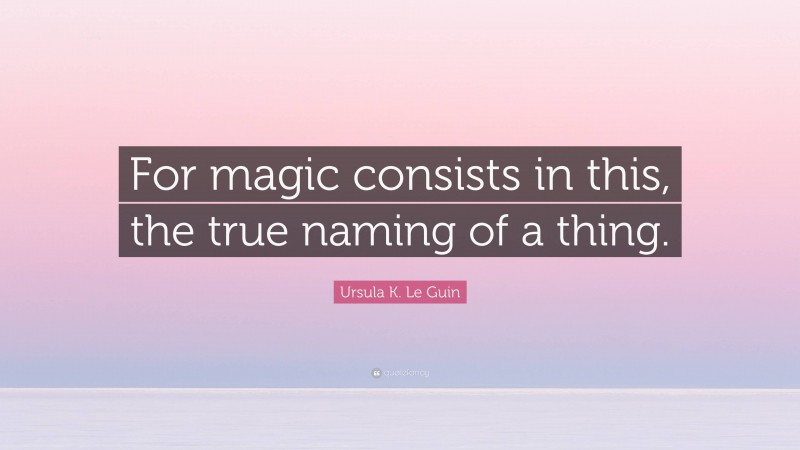 Ursula K. Le Guin Quote: “For magic consists in this, the true naming of a thing.”