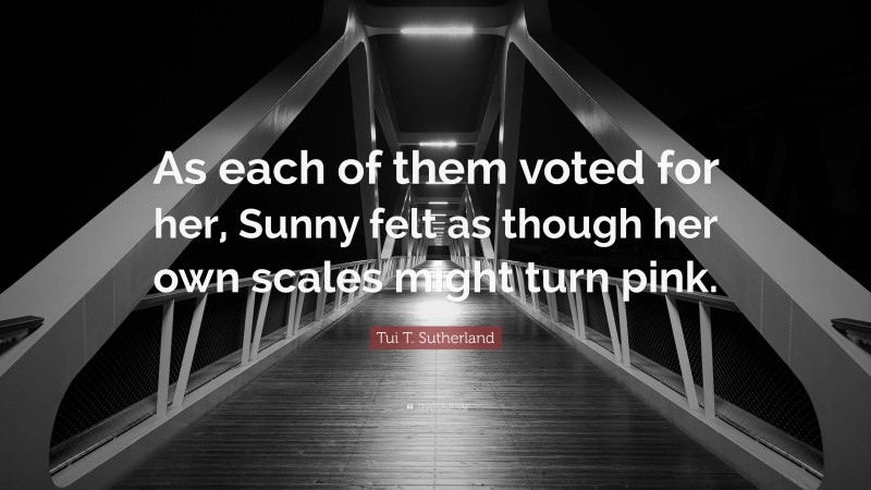Tui T. Sutherland Quote: “As each of them voted for her, Sunny felt as though her own scales might turn pink.”
