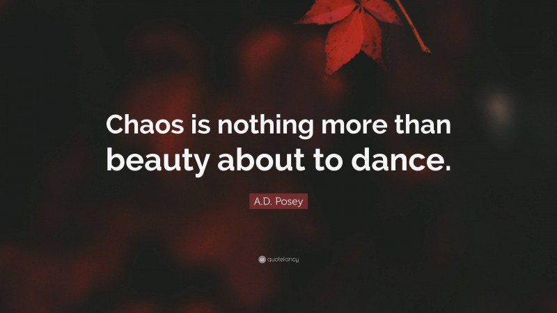 A.D. Posey Quote: “Chaos is nothing more than beauty about to dance.”