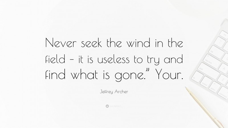 Jeffrey Archer Quote: “Never seek the wind in the field – it is useless to try and find what is gone.” Your.”