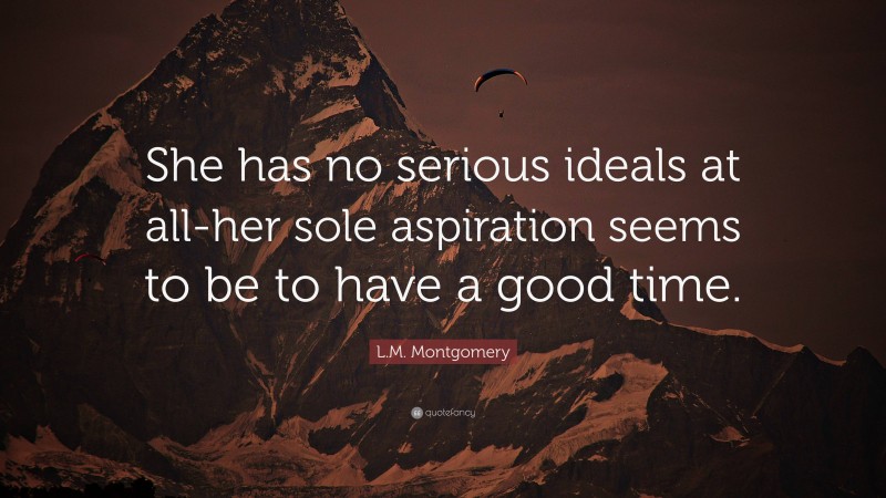 L.M. Montgomery Quote: “She has no serious ideals at all-her sole aspiration seems to be to have a good time.”