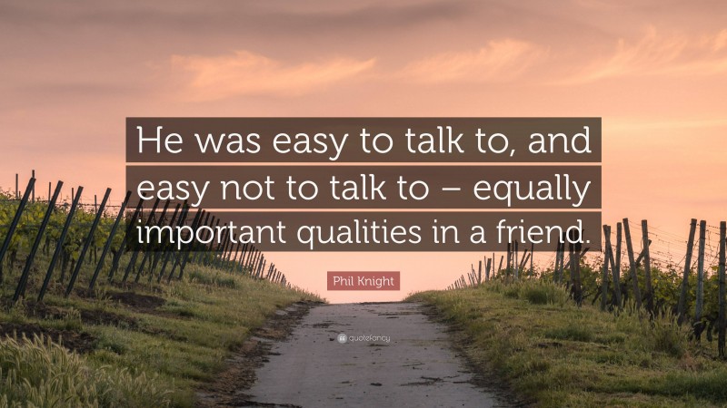 Phil Knight Quote: “He was easy to talk to, and easy not to talk to – equally important qualities in a friend.”