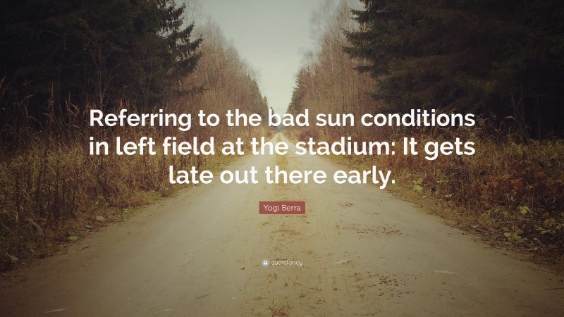 Yogi Berra Quote: “Referring to the bad sun conditions in left field at the stadium: It gets late out there early.”