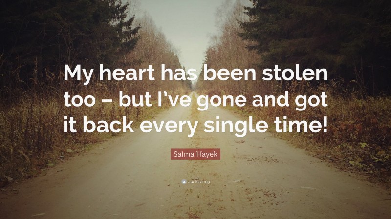 Salma Hayek Quote: “My heart has been stolen too – but I’ve gone and got it back every single time!”