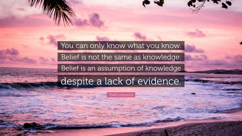 Todd Lockwood Quote: “You can only know what you know. Belief is not the same as knowledge. Belief is an assumption of knowledge despite a lack of evidence.”