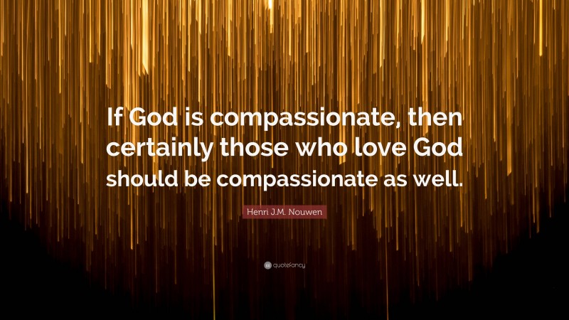 Henri J.M. Nouwen Quote: “If God is compassionate, then certainly those who love God should be compassionate as well.”