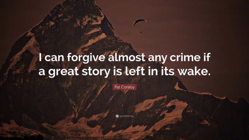 Pat Conroy Quote: “I can forgive almost any crime if a great story is left in its wake.”