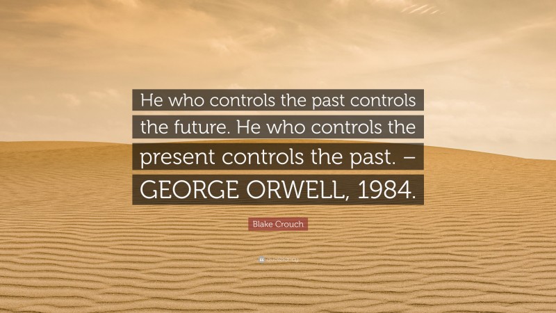 Blake Crouch Quote: “He who controls the past controls the future. He who controls the present controls the past. – GEORGE ORWELL, 1984.”