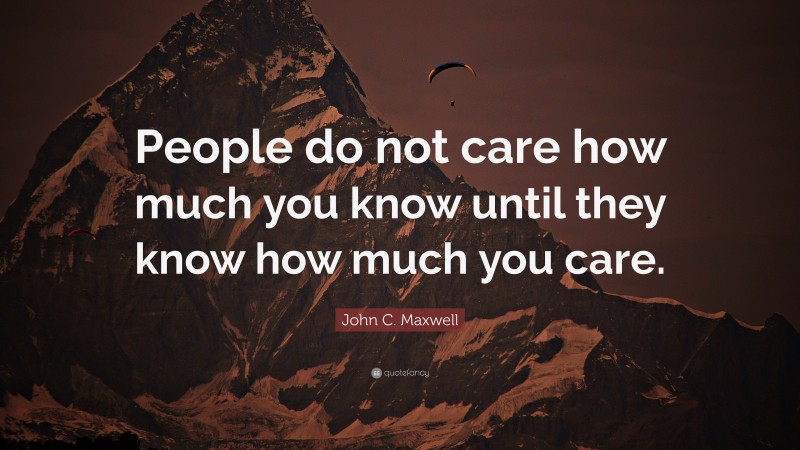 John C. Maxwell Quote: “People do not care how much you know until they know how much you care.”