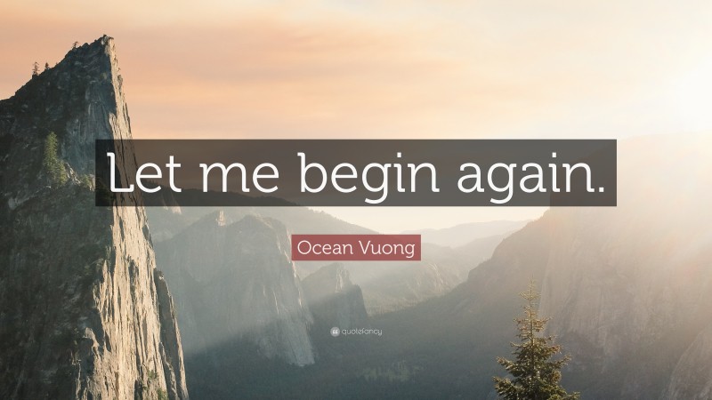 Ocean Vuong Quote: “Let me begin again.”