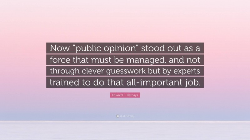 Edward L. Bernays Quote: “Now “public opinion” stood out as a force that must be managed, and not through clever guesswork but by experts trained to do that all-important job.”