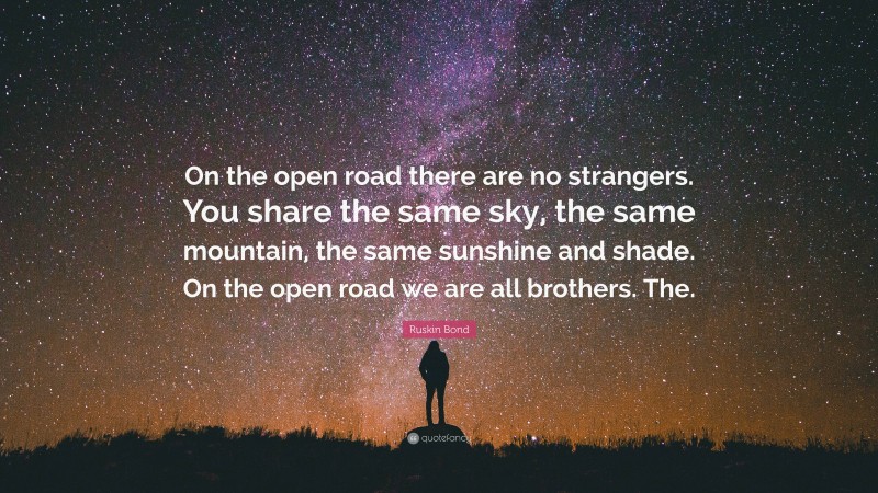 Ruskin Bond Quote: “On the open road there are no strangers. You share the same sky, the same mountain, the same sunshine and shade. On the open road we are all brothers. The.”