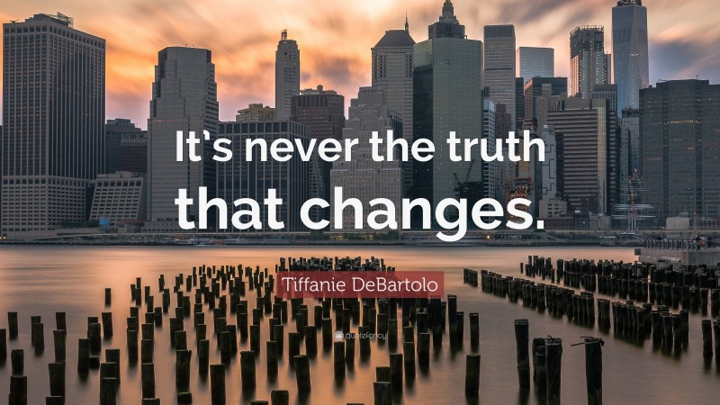 Tiffanie DeBartolo Quote: “It’s never the truth that changes.”