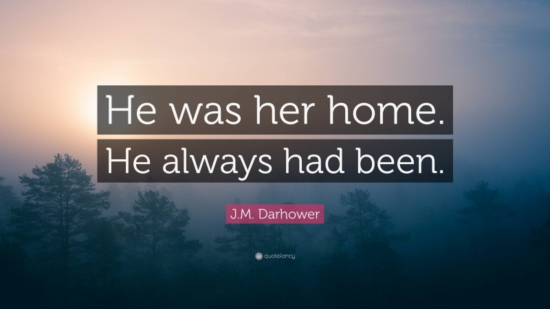 J.M. Darhower Quote: “He was her home. He always had been.”