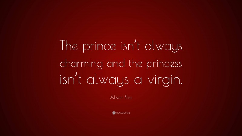 Alison Bliss Quote: “The prince isn’t always charming and the princess isn’t always a virgin.”