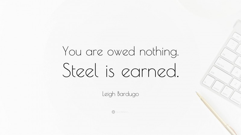 Leigh Bardugo Quote: “You are owed nothing. Steel is earned.”