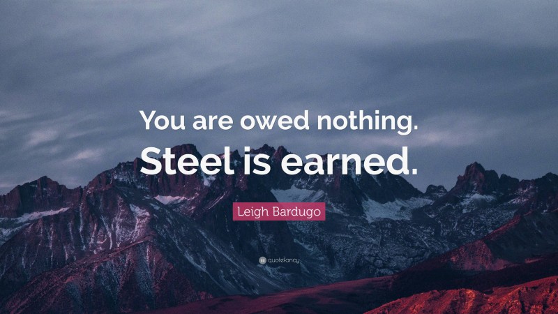 Leigh Bardugo Quote: “You are owed nothing. Steel is earned.”