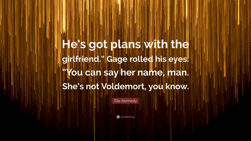 Elle Kennedy Quote: “He’s got plans with the girlfriend.” Gage rolled his eyes. “You can say her name, man. She’s not Voldemort, you know.”