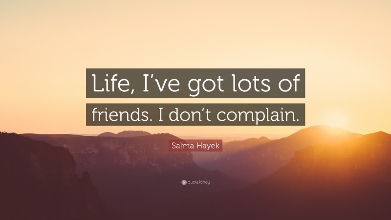 Salma Hayek Quote: “Life, I’ve got lots of friends. I don’t complain.”