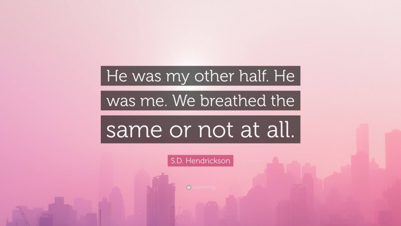 S.D. Hendrickson Quote: “He was my other half. He was me. We breathed the same or not at all.”