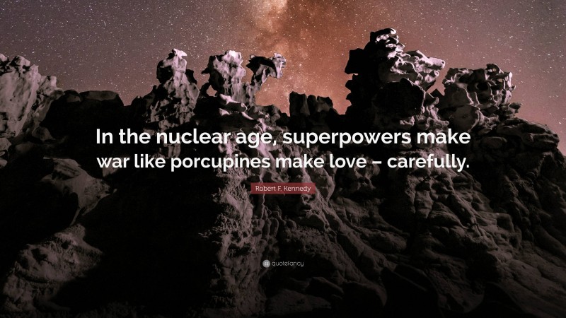 Robert F. Kennedy Quote: “In the nuclear age, superpowers make war like porcupines make love – carefully.”