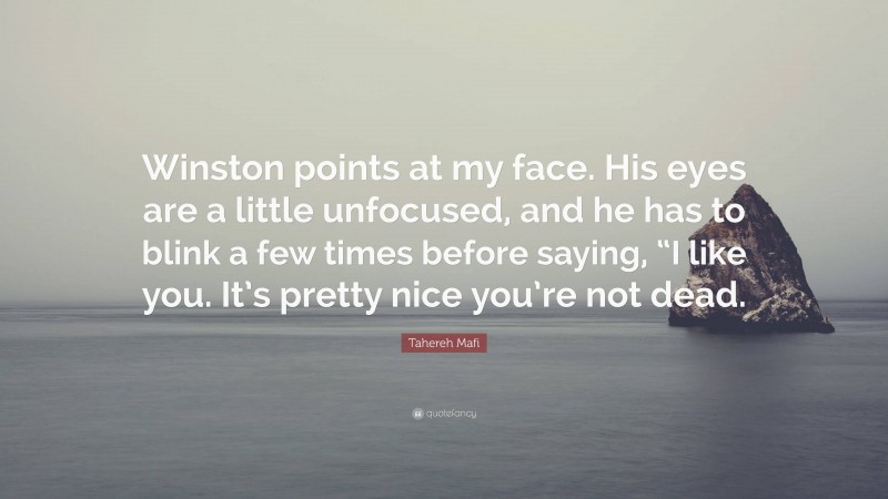 Tahereh Mafi Quote: “Winston points at my face. His eyes are a little unfocused, and he has to blink a few times before saying, “I like you. It’s pretty nice you’re not dead.”