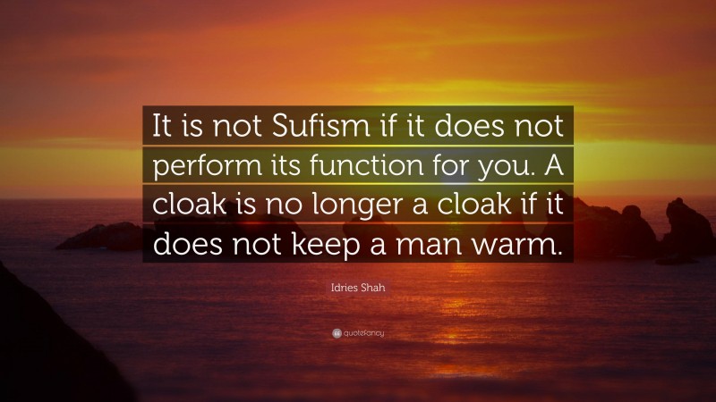 Idries Shah Quote: “It is not Sufism if it does not perform its function for you. A cloak is no longer a cloak if it does not keep a man warm.”