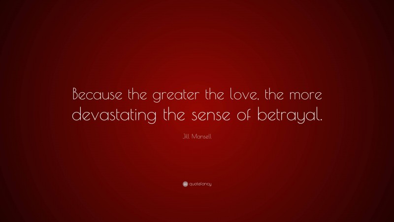 Jill Mansell Quote: “Because the greater the love, the more devastating the sense of betrayal.”