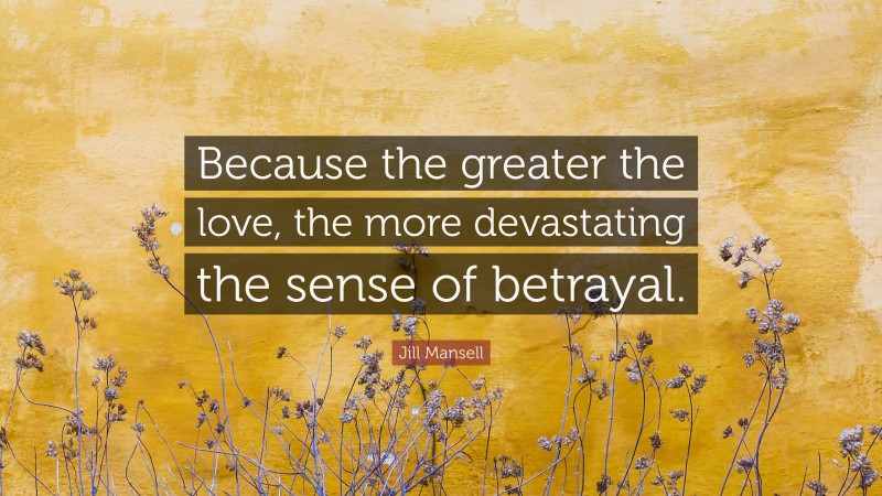 Jill Mansell Quote: “Because the greater the love, the more devastating the sense of betrayal.”
