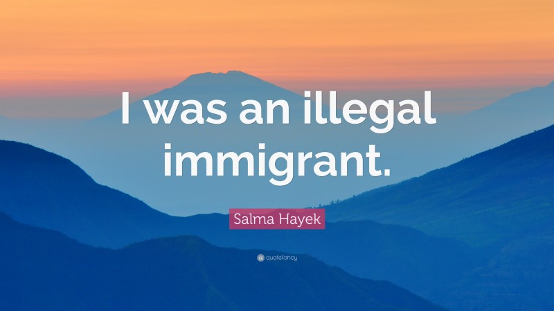 Salma Hayek Quote: “I was an illegal immigrant.”