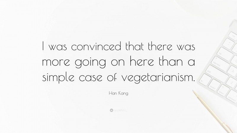 Han Kang Quote: “I was convinced that there was more going on here than a simple case of vegetarianism.”