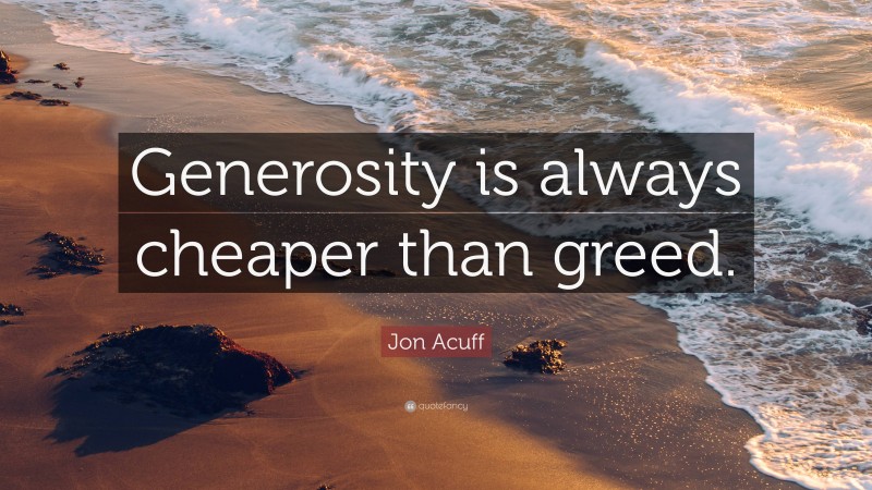 Jon Acuff Quote: “Generosity is always cheaper than greed.”