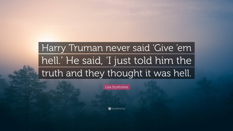 Lisa Scottoline Quote: “Harry Truman never said ‘Give ’em hell.’ He said, ‘I just told him the truth and they thought it was hell.”