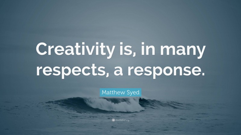Matthew Syed Quote: “Creativity is, in many respects, a response.”