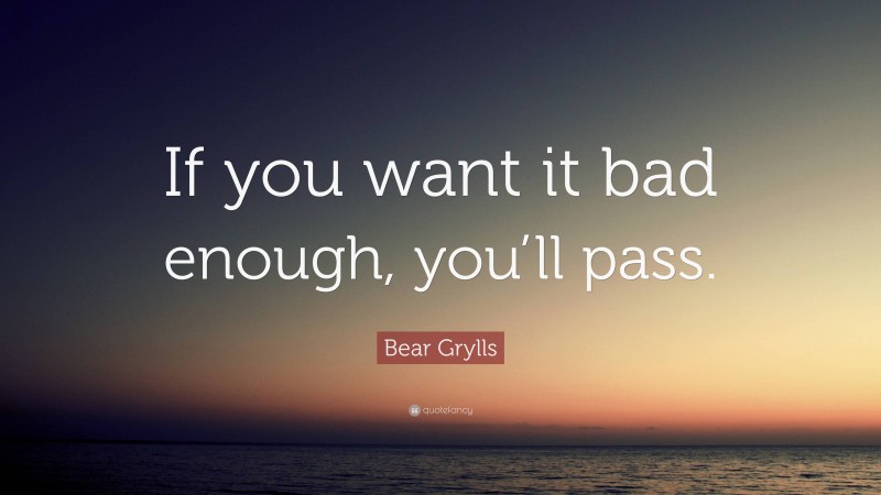 Bear Grylls Quote: “If you want it bad enough, you’ll pass.”