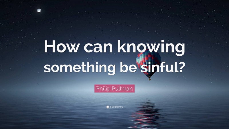 Philip Pullman Quote: “How can knowing something be sinful?”