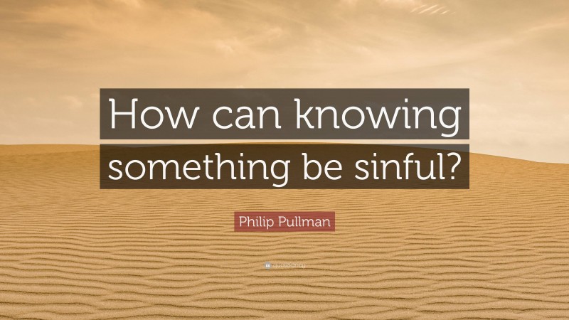 Philip Pullman Quote: “How can knowing something be sinful?”