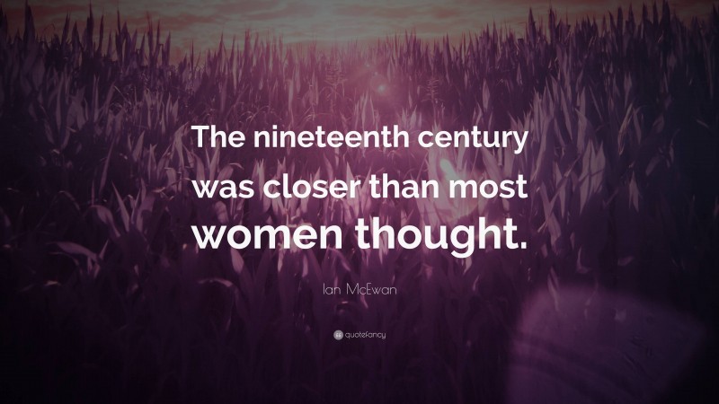 Ian McEwan Quote: “The nineteenth century was closer than most women thought.”