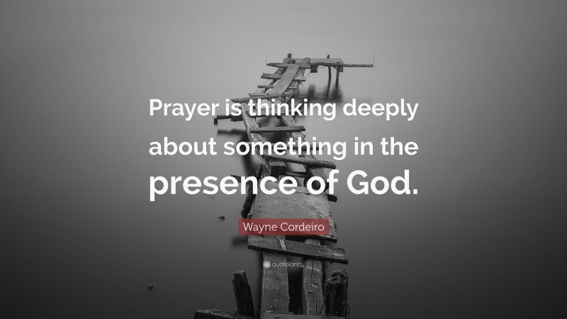 Wayne Cordeiro Quote: “Prayer is thinking deeply about something in the presence of God.”