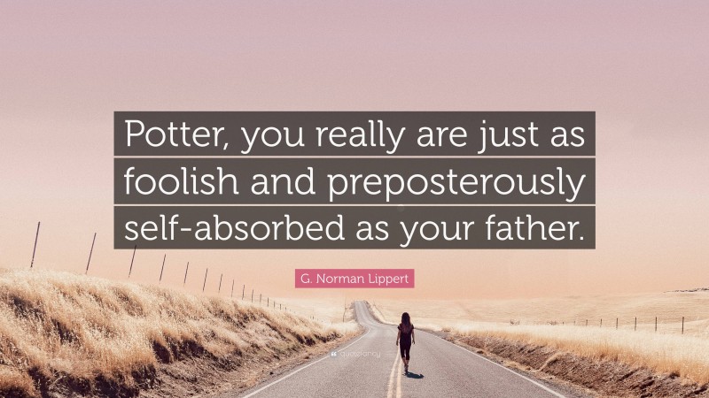 G. Norman Lippert Quote: “Potter, you really are just as foolish and preposterously self-absorbed as your father.”