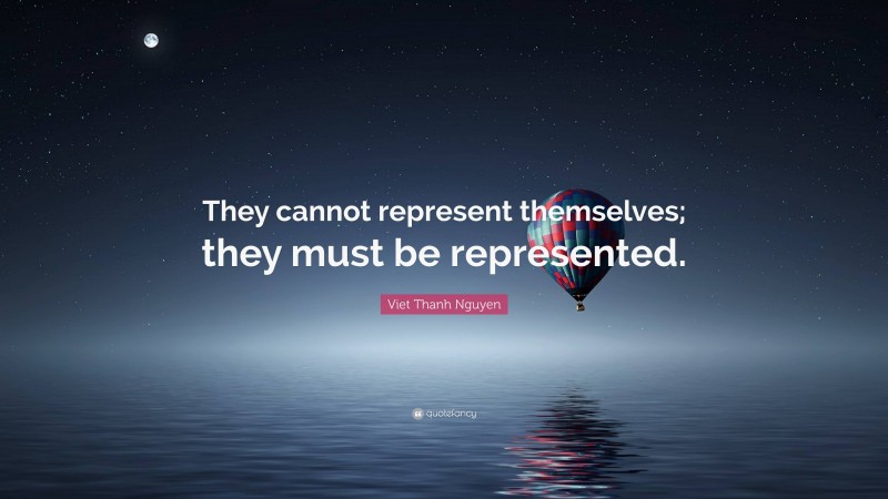 Viet Thanh Nguyen Quote: “They cannot represent themselves; they must be represented.”