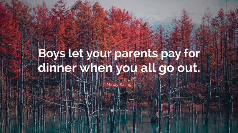 Mindy Kaling Quote: “Boys let your parents pay for dinner when you all go out.”