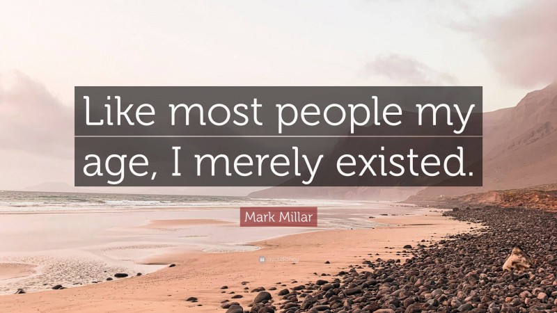 Mark Millar Quote: “Like most people my age, I merely existed.”