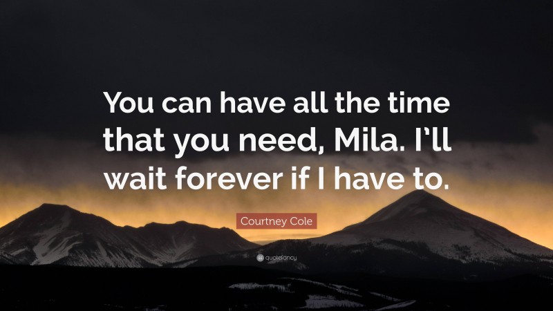 Courtney Cole Quote: “You can have all the time that you need, Mila. I’ll wait forever if I have to.”