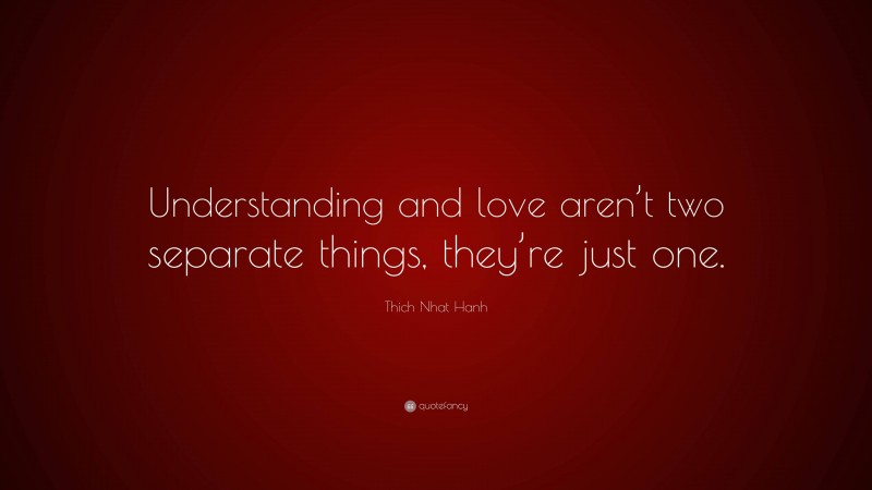 Thich Nhat Hanh Quote: “Understanding and love aren’t two separate things, they’re just one.”