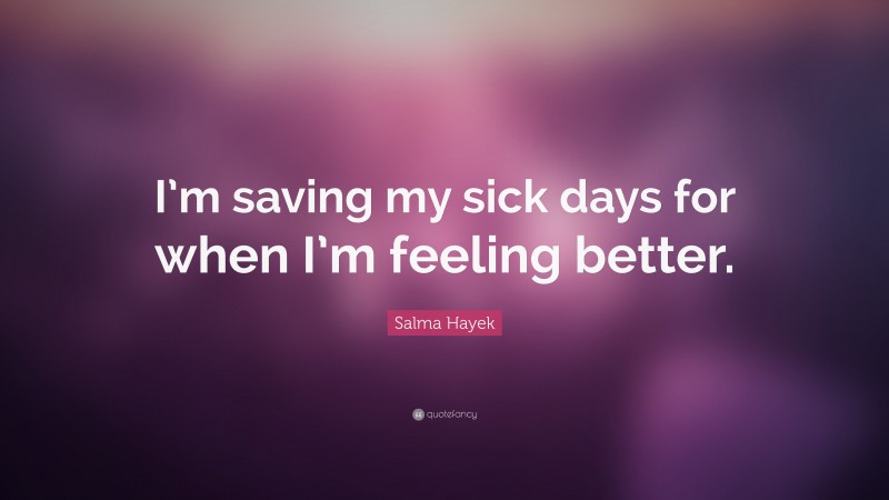 Salma Hayek Quote: “I’m saving my sick days for when I’m feeling better.”