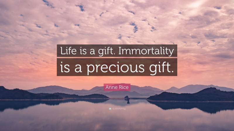 Anne Rice Quote: “Life is a gift. Immortality is a precious gift.”