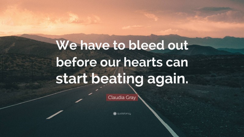 Claudia Gray Quote: “We have to bleed out before our hearts can start beating again.”