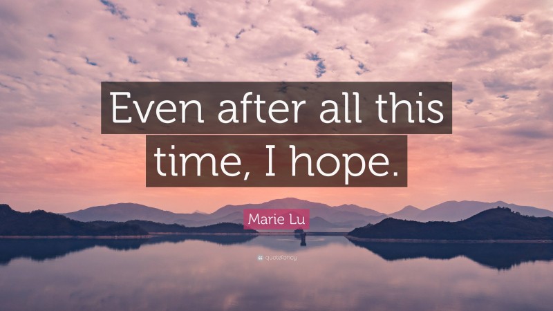 Marie Lu Quote: “Even after all this time, I hope.”