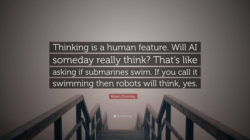 Noam Chomsky Quote: “Thinking is a human feature. Will AI someday really think? That’s like asking if submarines swim. If you call it swimming then robots will think, yes.”